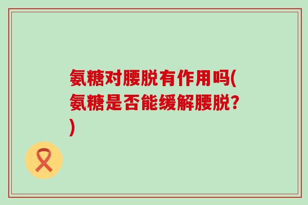 氨糖对腰脱有作用吗(氨糖是否能缓解腰脱？)-第1张图片-氨糖科普网