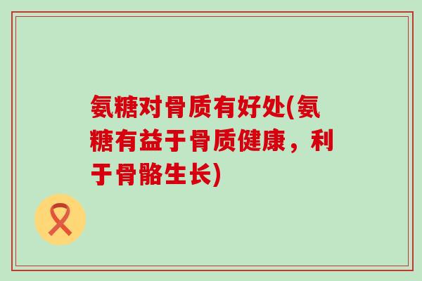 氨糖对骨质有好处(氨糖有益于骨质健康,利于骨骼生长)-第1张图片-氨糖科普网 氨糖对骨质有好处(氨糖有益于骨质健康,利于骨骼生长)-第1张图片-氨糖科普网