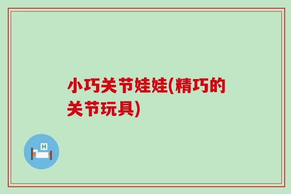 小巧关节娃娃(精巧的关节玩具)-第1张图片-氨糖科普网