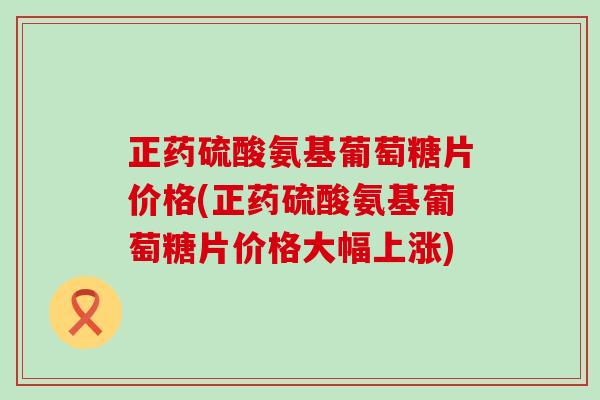 正药硫酸氨基葡萄糖片价格(正药硫酸氨基葡萄糖片价格大幅上涨)-第1张图片-氨糖科普网 正药硫酸氨基葡萄糖片价格(正药硫酸氨基葡萄糖片价格大幅上涨)-第1张图片-氨糖科普网