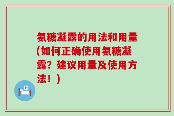 氨糖凝露的用法和用量(如何正确使用氨糖凝露?建议用量及使用方法!)-第1张图片-氨糖科普网 氨糖凝露的用法和用量(如何正确使用氨糖凝露?建议用量及使用方法!)-第1张图片-氨糖科普网