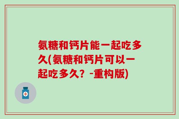 氨糖和钙片能一起吃多久(氨糖和钙片可以一起吃多久?-重构版)-第1张图片-氨糖科普网 氨糖和钙片能一起吃多久(氨糖和钙片可以一起吃多久?-重构版)-第1张图片-氨糖科普网