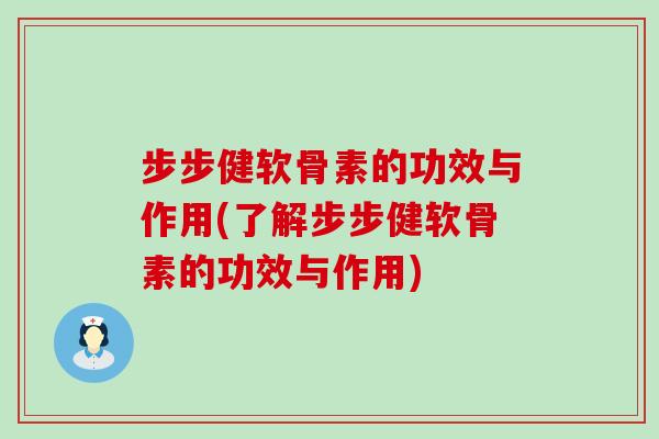 步步健软骨素的功效与作用(了解步步健软骨素的功效与作用)-第1张图片-氨糖科普网 步步健软骨素的功效与作用(了解步步健软骨素的功效与作用)-第1张图片-氨糖科普网