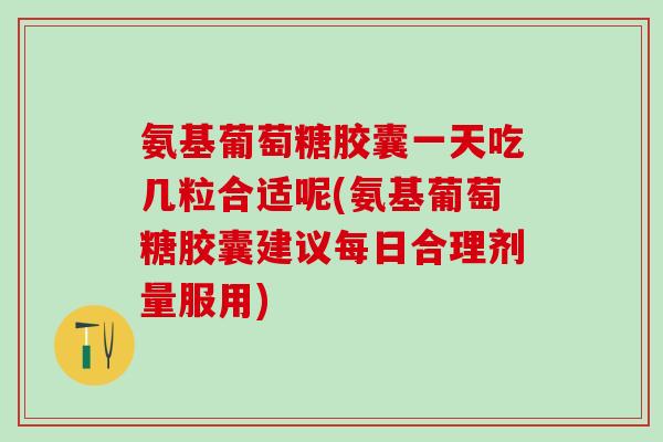 氨基葡萄糖胶囊一天吃几粒合适呢(氨基葡萄糖胶囊建议每日合理剂量服用)-第1张图片-氨糖科普网 氨基葡萄糖胶囊一天吃几粒合适呢(氨基葡萄糖胶囊建议每日合理剂量服用)-第1张图片-氨糖科普网