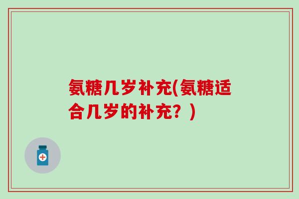 氨糖几岁补充(氨糖适合几岁的补充?)-第1张图片-氨糖科普网 氨糖几岁补充(氨糖适合几岁的补充?)-第1张图片-氨糖科普网