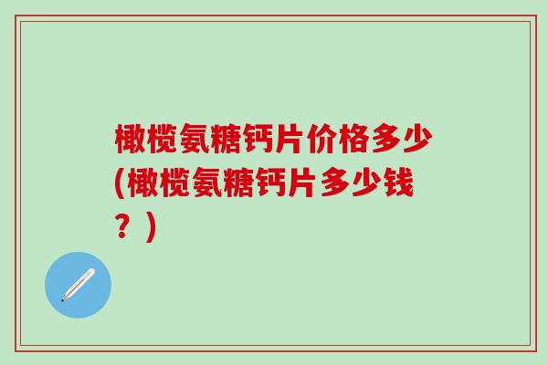 橄榄氨糖钙片价格多少(橄榄氨糖钙片多少钱?)-第1张图片-氨糖科普网 橄榄氨糖钙片价格多少(橄榄氨糖钙片多少钱?)-第1张图片-氨糖科普网