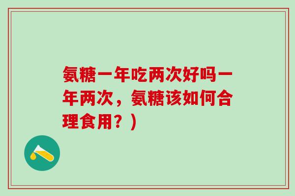 氨糖一年吃两次好吗一年两次,氨糖该如何合理食用?)-第1张图片-氨糖科普网 氨糖一年吃两次好吗一年两次,氨糖该如何合理食用?)-第1张图片-氨糖科普网