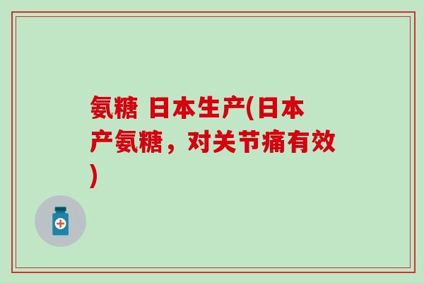 氨糖 日本生产(日本产氨糖,对关节痛有效)-第1张图片-氨糖科普网 氨糖 日本生产(日本产氨糖,对关节痛有效)-第1张图片-氨糖科普网