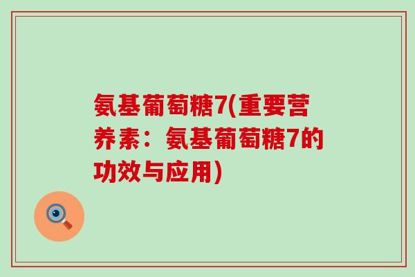 氨基葡萄糖7(重要营养素:氨基葡萄糖7的功效与应用)-第1张图片-氨糖科普网 氨基葡萄糖7(重要营养素:氨基葡萄糖7的功效与应用)-第1张图片-氨糖科普网