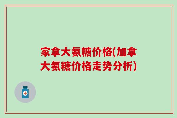 家拿大氨糖价格(加拿大氨糖价格走势分析)-第1张图片-氨糖科普网 家拿大氨糖价格(加拿大氨糖价格走势分析)-第1张图片-氨糖科普网