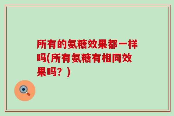 所有的氨糖效果都一样吗(所有氨糖有相同效果吗?)-第1张图片-氨糖科普网 所有的氨糖效果都一样吗(所有氨糖有相同效果吗?)-第1张图片-氨糖科普网