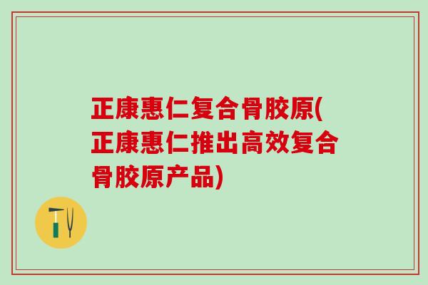 正康惠仁复合骨胶原(正康惠仁推出高效复合骨胶原产品)-第1张图片-氨糖科普网