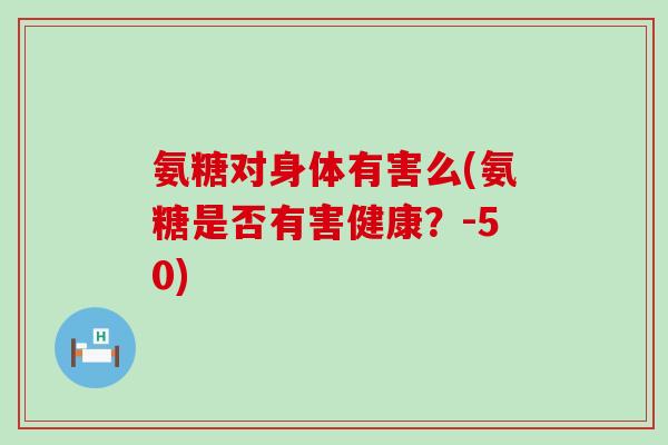 氨糖对身体有害么(氨糖是否有害健康?-50)-第1张图片-氨糖科普网 氨糖对身体有害么(氨糖是否有害健康?-50)-第1张图片-氨糖科普网