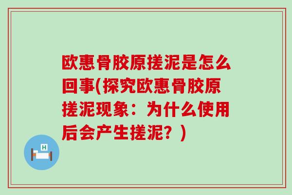 欧惠骨胶原搓泥是怎么回事(探究欧惠骨胶原搓泥现象:为什么使用后会产生搓泥?)-第1张图片-氨糖科普网 欧惠骨胶原搓泥是怎么回事(探究欧惠骨胶原搓泥现象:为什么使用后会产生搓泥?)-第1张图片-氨糖科普网