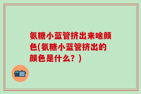 氨糖小蓝管挤出来啥颜色(氨糖小蓝管挤出的颜色是什么?)-第1张图片-氨糖科普网 氨糖小蓝管挤出来啥颜色(氨糖小蓝管挤出的颜色是什么?)-第1张图片-氨糖科普网