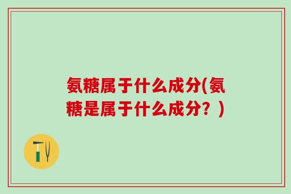 氨糖属于什么成分(氨糖是属于什么成分?)-第1张图片-氨糖科普网 氨糖属于什么成分(氨糖是属于什么成分?)-第1张图片-氨糖科普网