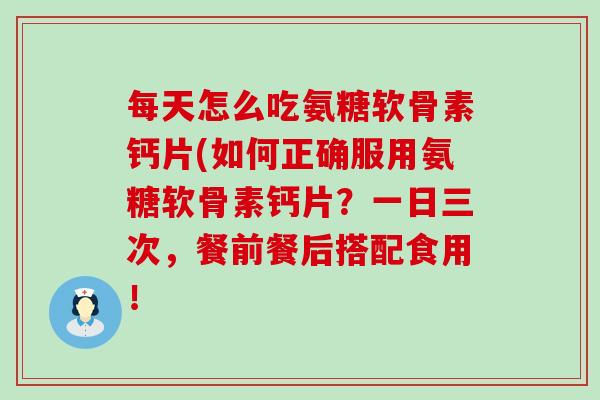 每天怎么吃氨糖软骨素钙片(如何正确服用氨糖软骨素钙片?一日三次,餐前餐后搭配食用!-第1张图片-氨糖科普网 每天怎么吃氨糖软骨素钙片(如何正确服用氨糖软骨素钙片?一日三次,餐前餐后搭配食用!-第1张图片-氨糖科普网
