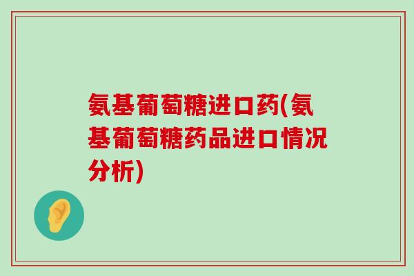 氨基葡萄糖进口药(氨基葡萄糖药品进口情况分析)-第1张图片-氨糖科普网 氨基葡萄糖进口药(氨基葡萄糖药品进口情况分析)-第1张图片-氨糖科普网