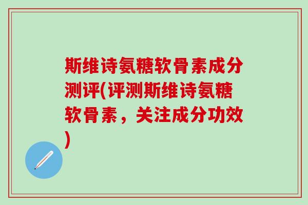 斯维诗氨糖软骨素成分测评(评测斯维诗氨糖软骨素,关注成分功效)-第1张图片-氨糖科普网 斯维诗氨糖软骨素成分测评(评测斯维诗氨糖软骨素,关注成分功效)-第1张图片-氨糖科普网