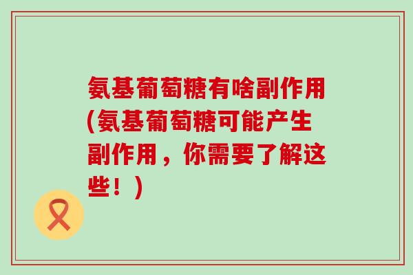 氨基葡萄糖有啥副作用(氨基葡萄糖可能产生副作用,你需要了解这些!)-第1张图片-氨糖科普网 氨基葡萄糖有啥副作用(氨基葡萄糖可能产生副作用,你需要了解这些!)-第1张图片-氨糖科普网