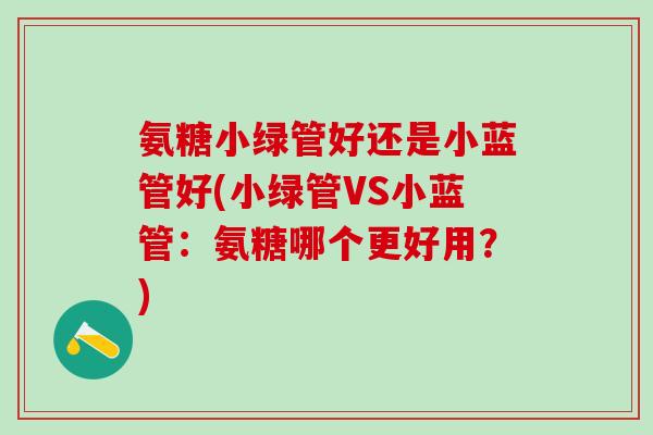氨糖小绿管好还是小蓝管好(小绿管VS小蓝管：氨糖哪个更好用？)-第1张图片-氨糖科普网