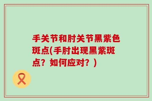 手关节和肘关节黑紫色斑点(手肘出现黑紫斑点?如何应对?)-第1张图片-氨糖科普网 手关节和肘关节黑紫色斑点(手肘出现黑紫斑点?如何应对?)-第1张图片-氨糖科普网