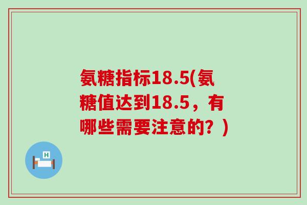 氨糖指标18.5(氨糖值达到18.5,有哪些需要注意的?)-第1张图片-氨糖科普网 氨糖指标18.5(氨糖值达到18.5,有哪些需要注意的?)-第1张图片-氨糖科普网