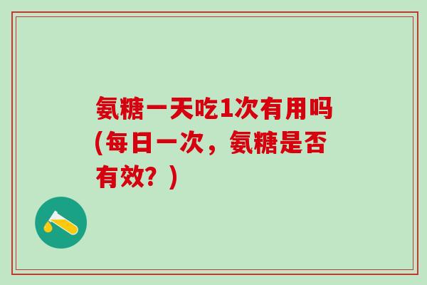 氨糖一天吃1次有用吗(每日一次,氨糖是否有效?)-第1张图片-氨糖科普网 氨糖一天吃1次有用吗(每日一次,氨糖是否有效?)-第1张图片-氨糖科普网
