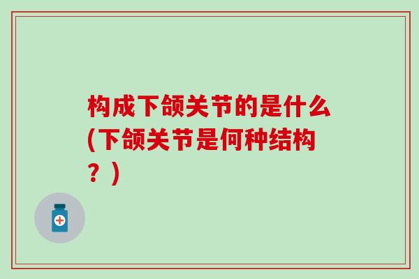构成下颌关节的是什么(下颌关节是何种结构？)-第1张图片-氨糖科普网