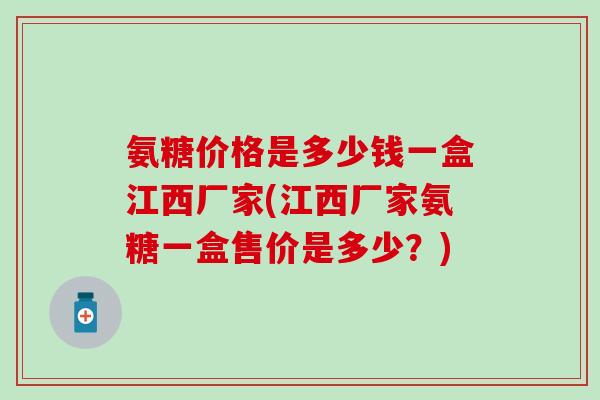 氨糖价格是多少钱一盒江西厂家(江西厂家氨糖一盒售价是多少？)-第1张图片-氨糖科普网