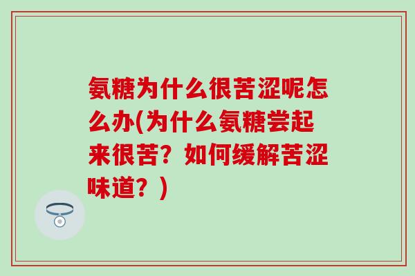氨糖为什么很苦涩呢怎么办(为什么氨糖尝起来很苦？如何缓解苦涩味道？)-第1张图片-氨糖科普网