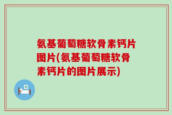 氨基葡萄糖软骨素钙片图片(氨基葡萄糖软骨素钙片的图片展示)-第1张图片-氨糖科普网 氨基葡萄糖软骨素钙片图片(氨基葡萄糖软骨素钙片的图片展示)-第1张图片-氨糖科普网