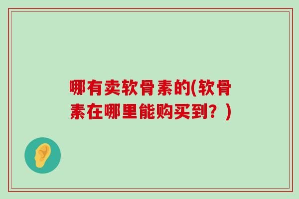 哪有卖软骨素的(软骨素在哪里能购买到?)-第1张图片-氨糖科普网 哪有卖软骨素的(软骨素在哪里能购买到?)-第1张图片-氨糖科普网