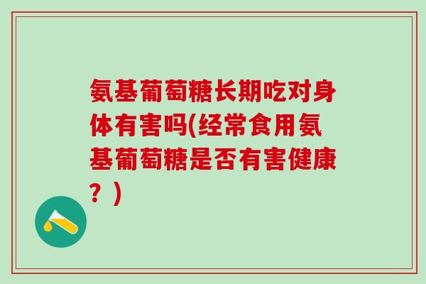 氨基葡萄糖长期吃对身体有害吗(经常食用氨基葡萄糖是否有害健康?)-第1张图片-氨糖科普网 氨基葡萄糖长期吃对身体有害吗(经常食用氨基葡萄糖是否有害健康?)-第1张图片-氨糖科普网