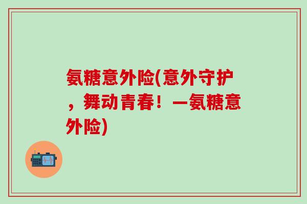 氨糖意外险(意外守护,舞动青春!—氨糖意外险)-第1张图片-氨糖科普网 氨糖意外险(意外守护,舞动青春!—氨糖意外险)-第1张图片-氨糖科普网