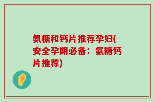 氨糖和钙片推荐孕妇(安全孕期必备:氨糖钙片推荐)-第1张图片-氨糖科普网 氨糖和钙片推荐孕妇(安全孕期必备:氨糖钙片推荐)-第1张图片-氨糖科普网