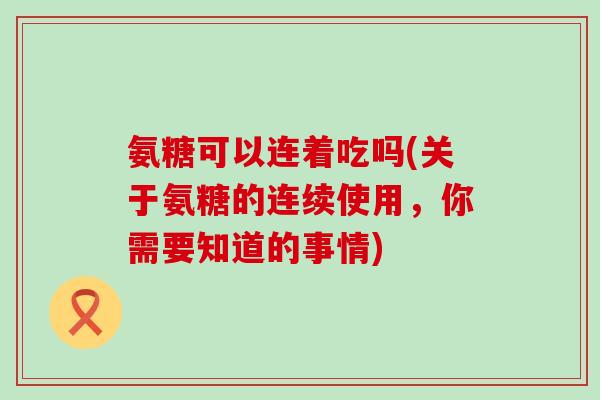 氨糖可以连着吃吗(关于氨糖的连续使用,你需要知道的事情)-第1张图片-氨糖科普网 氨糖可以连着吃吗(关于氨糖的连续使用,你需要知道的事情)-第1张图片-氨糖科普网