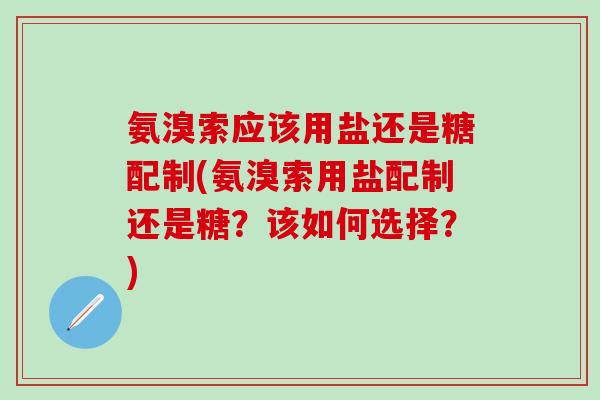 氨溴索应该用盐还是糖配制(氨溴索用盐配制还是糖?该如何选择?)-第1张图片-氨糖科普网 氨溴索应该用盐还是糖配制(氨溴索用盐配制还是糖?该如何选择?)-第1张图片-氨糖科普网