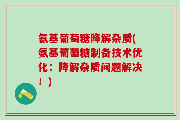 氨基葡萄糖降解杂质(氨基葡萄糖制备技术优化:降解杂质问题解决!)-第1张图片-氨糖科普网 氨基葡萄糖降解杂质(氨基葡萄糖制备技术优化:降解杂质问题解决!)-第1张图片-氨糖科普网