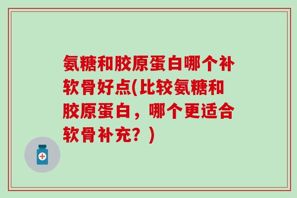 氨糖和胶原蛋白哪个补软骨好点(比较氨糖和胶原蛋白,哪个更适合软骨补充?)-第1张图片-氨糖科普网 氨糖和胶原蛋白哪个补软骨好点(比较氨糖和胶原蛋白,哪个更适合软骨补充?)-第1张图片-氨糖科普网