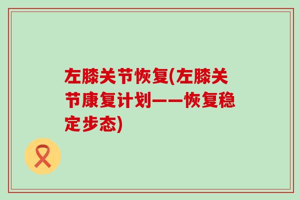 左膝关节恢复(左膝关节康复计划——恢复稳定步态)-第1张图片-氨糖科普网 左膝关节恢复(左膝关节康复计划——恢复稳定步态)-第1张图片-氨糖科普网