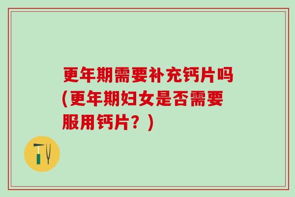 更年期需要补充钙片吗(更年期妇女是否需要服用钙片?)-第1张图片-氨糖科普网 更年期需要补充钙片吗(更年期妇女是否需要服用钙片?)-第1张图片-氨糖科普网