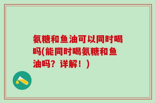 氨糖和鱼油可以同时喝吗(能同时喝氨糖和鱼油吗?详解!)-第1张图片-氨糖科普网 氨糖和鱼油可以同时喝吗(能同时喝氨糖和鱼油吗?详解!)-第1张图片-氨糖科普网