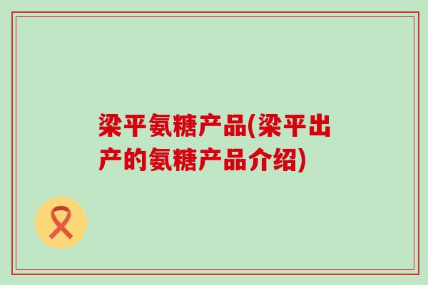 梁平氨糖产品(梁平出产的氨糖产品介绍)-第1张图片-氨糖科普网 梁平氨糖产品(梁平出产的氨糖产品介绍)-第1张图片-氨糖科普网