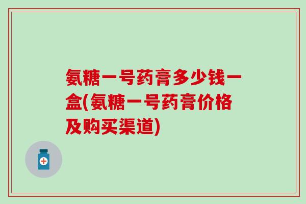 氨糖一号药膏多少钱一盒(氨糖一号药膏价格及购买渠道)-第1张图片-氨糖科普网 氨糖一号药膏多少钱一盒(氨糖一号药膏价格及购买渠道)-第1张图片-氨糖科普网