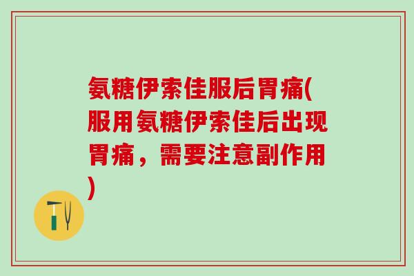 氨糖伊索佳服后胃痛(服用氨糖伊索佳后出现胃痛，需要注意副作用)-第1张图片-氨糖科普网