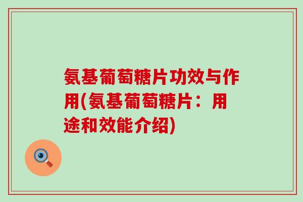 氨基葡萄糖片功效与作用(氨基葡萄糖片:用途和效能介绍)-第1张图片-氨糖科普网 氨基葡萄糖片功效与作用(氨基葡萄糖片:用途和效能介绍)-第1张图片-氨糖科普网