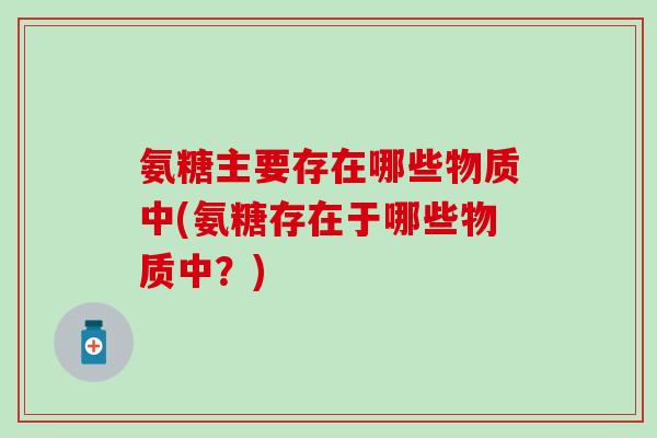氨糖主要存在哪些物质中(氨糖存在于哪些物质中？)-第1张图片-氨糖科普网
