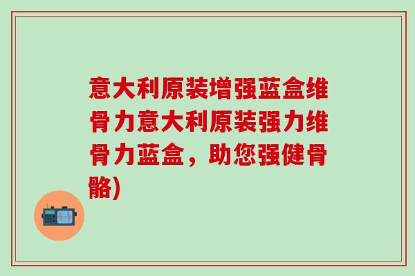 意大利原装增强蓝盒维骨力意大利原装强力维骨力蓝盒，助您强健骨骼)-第1张图片-氨糖科普网