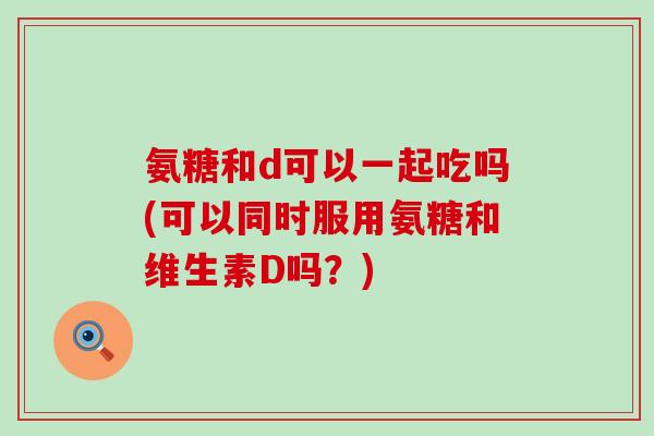 氨糖和d可以一起吃吗(可以同时服用氨糖和维生素D吗?)-第1张图片-氨糖科普网 氨糖和d可以一起吃吗(可以同时服用氨糖和维生素D吗?)-第1张图片-氨糖科普网